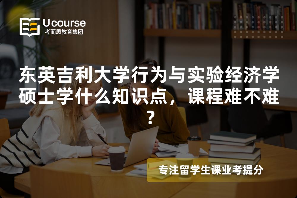 东英吉利大学行为与实验经济学硕士学什么知识点,课程难不难? 东英吉利大学行为与实验经济学硕士学什么知识点,课程难不难?