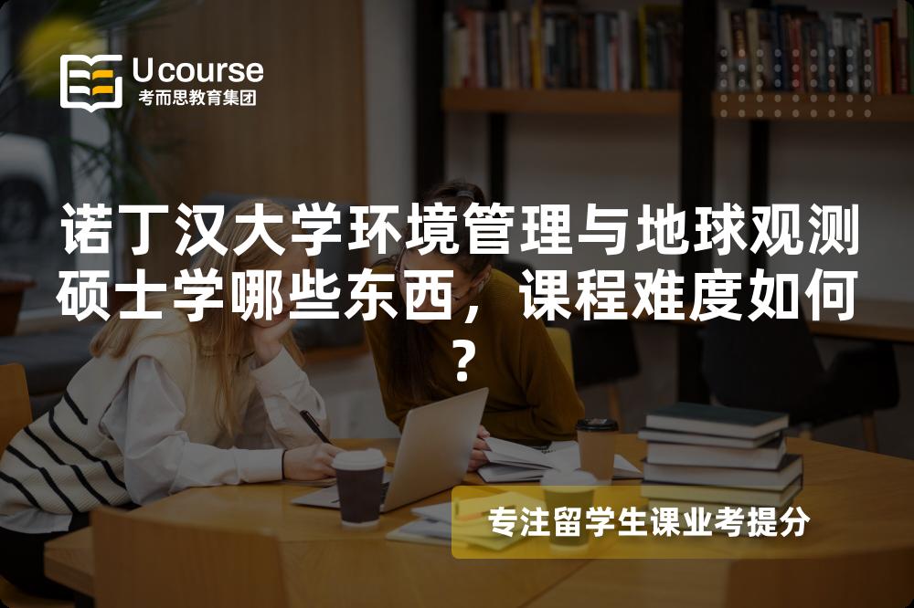 诺丁汉大学环境管理与地球观测硕士学哪些东西，课程难度如何？