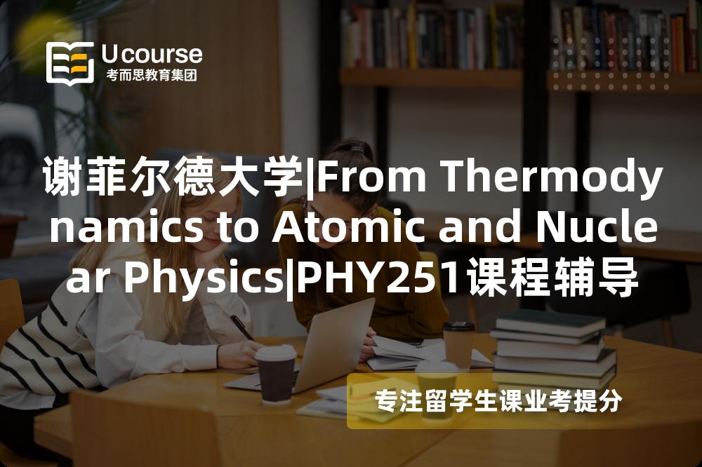 谢菲尔德大学|From Thermodynamics to Atomic and Nuclear Physics|PHY251课程辅导