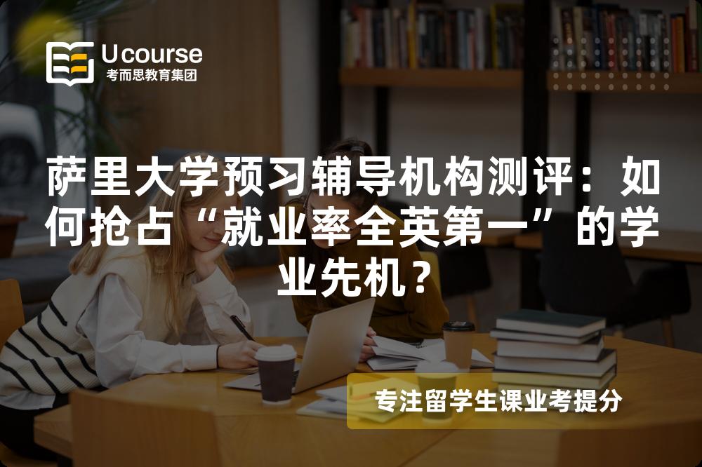 萨里大学预习辅导机构测评：如何抢占“就业率全英第一”的学业先机？