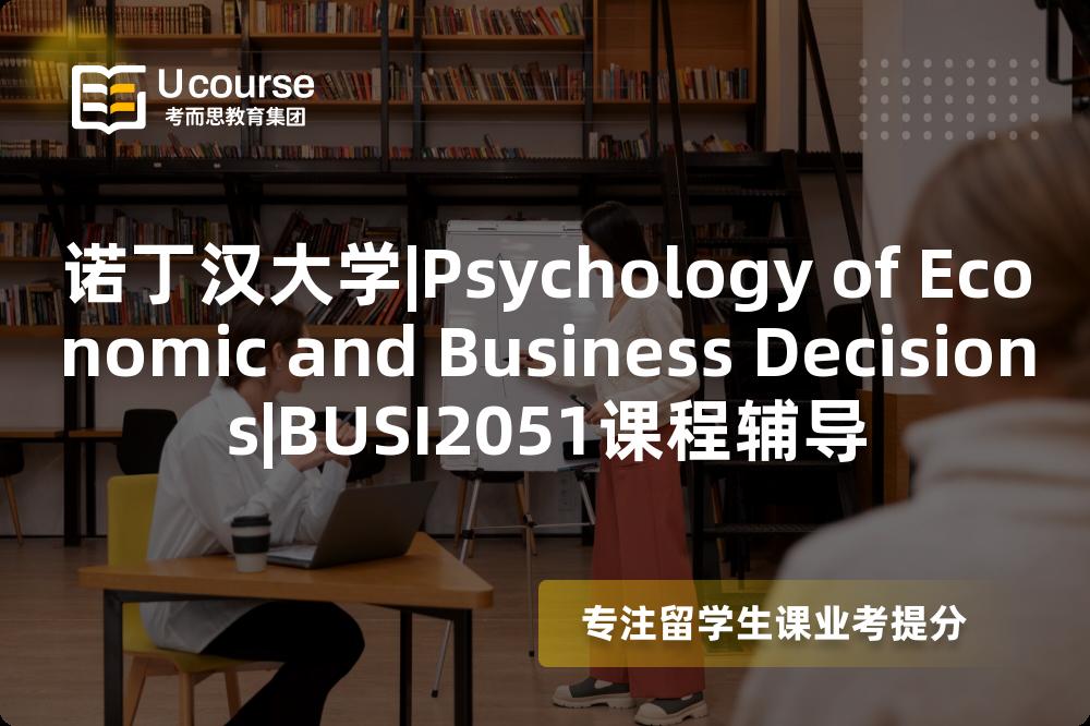 诺丁汉大学|Psychology of Economic and Business Decisions|BUSI2051课程辅导