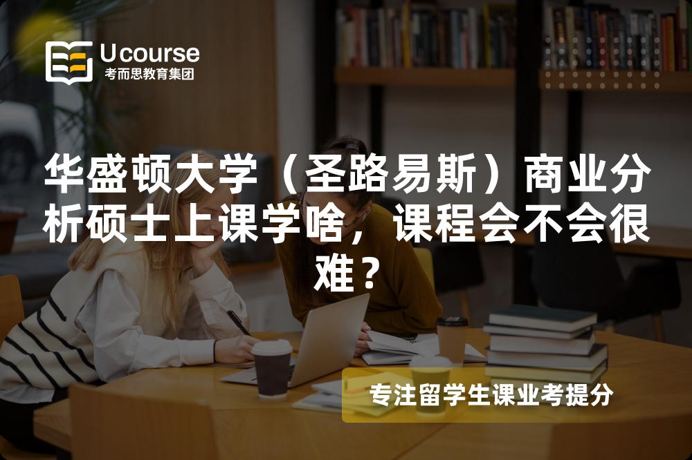 华盛顿大学（圣路易斯）商业分析硕士上课学啥，课程会不会很难？