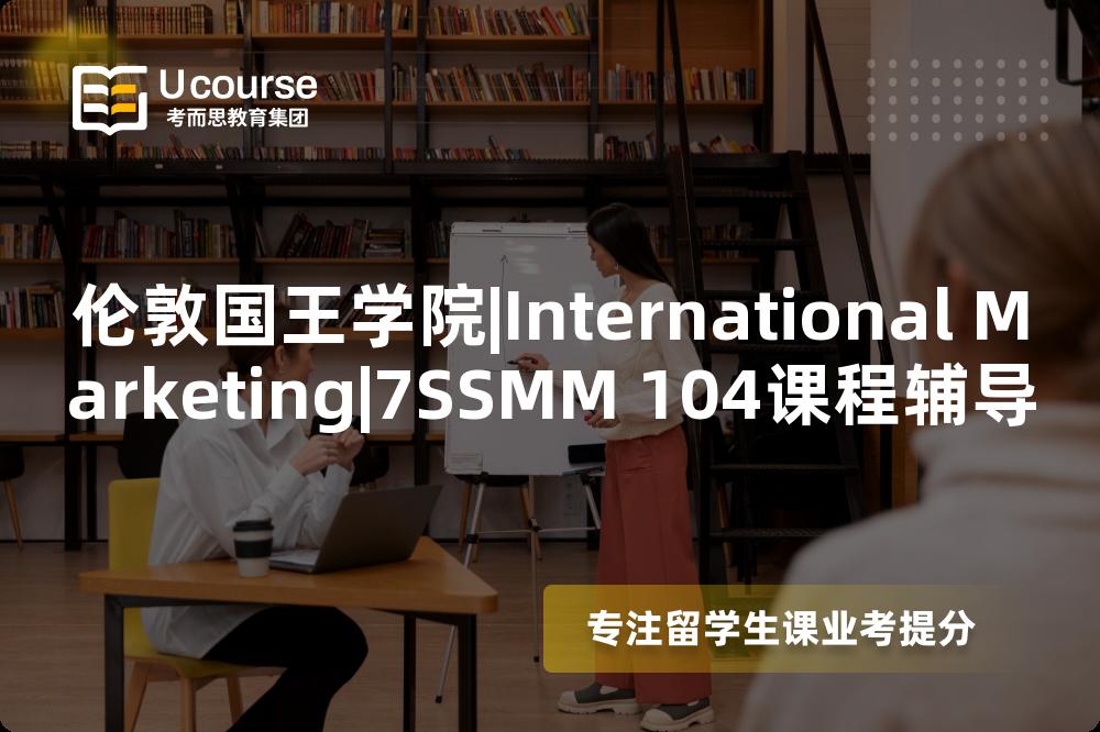 伦敦国王学院|International Marketing|7SSMM 104课程辅导