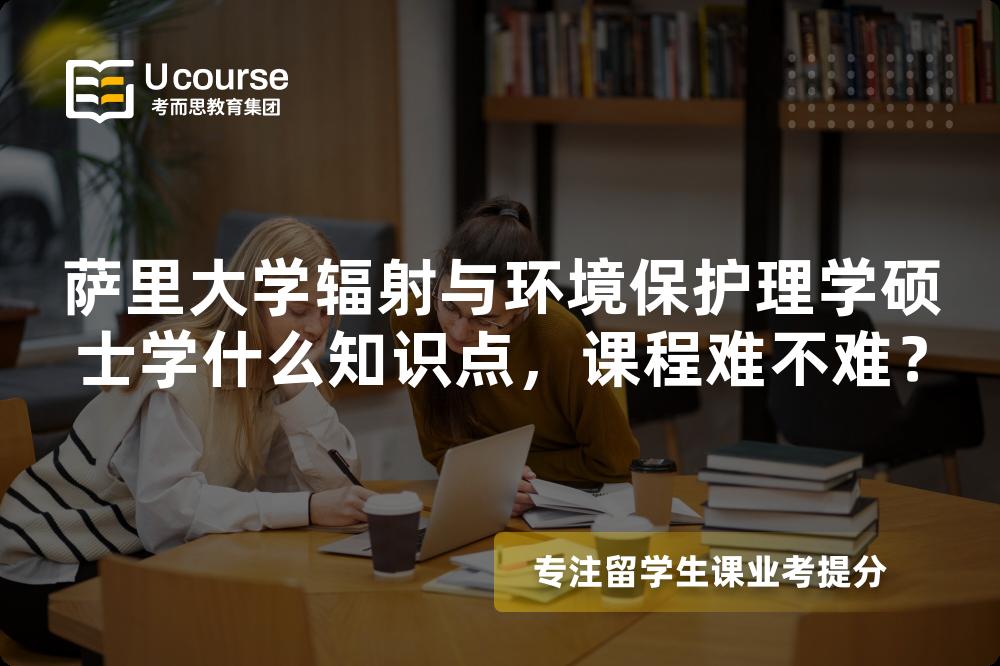 萨里大学辐射与环境保护理学硕士学什么知识点,课程难不难? 萨里大学辐射与环境保护理学硕士学什么知识点,课程难不难?