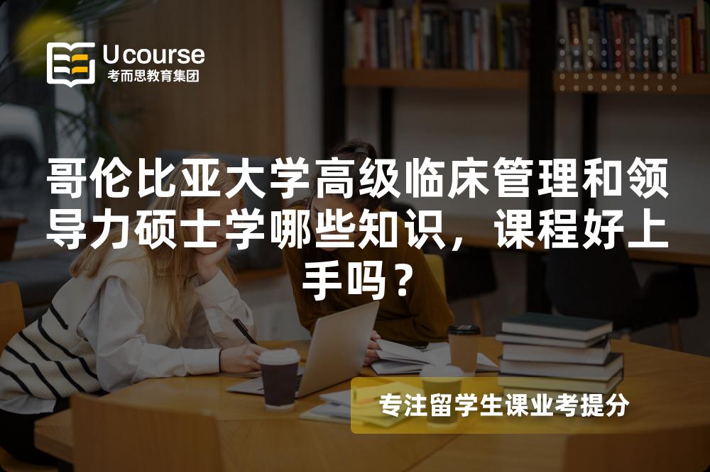 哥伦比亚大学高级临床管理和领导力硕士学哪些知识，课程好上手吗？