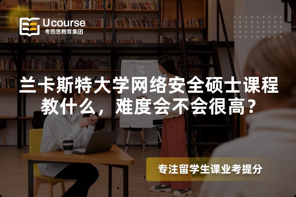 兰卡斯特大学网络安全硕士课程教什么，难度会不会很高？