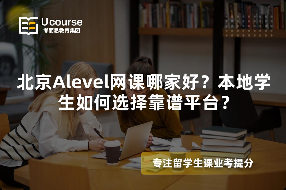 北京Alevel网课哪家好？本地学生如何选择靠谱平台？