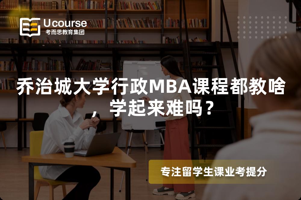 乔治城大学行政MBA课程都教啥，学起来难吗？