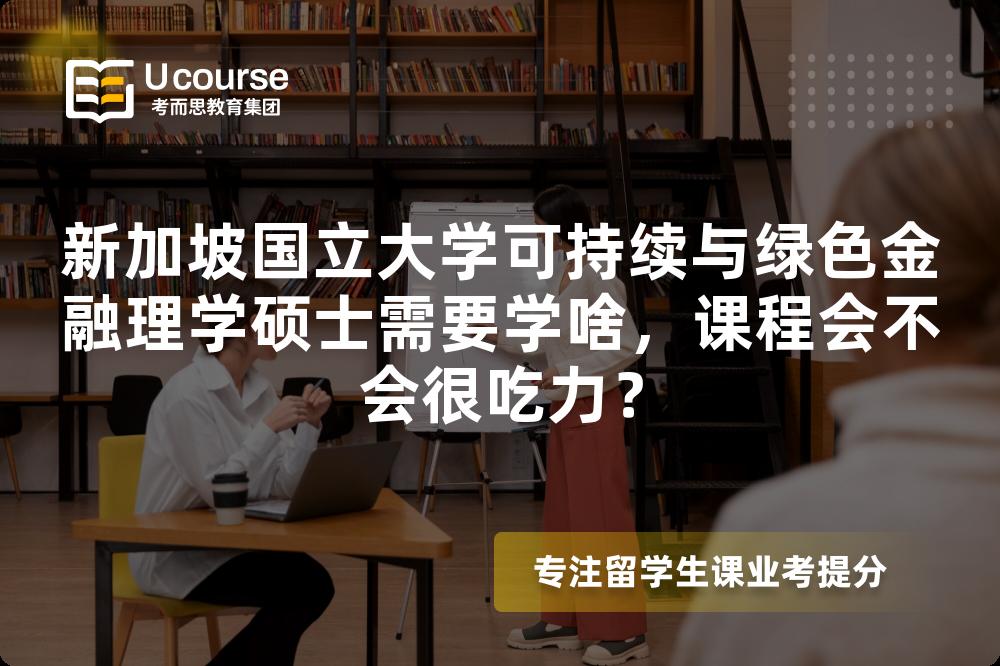 新加坡国立大学可持续与绿色金融理学硕士需要学啥,课程会不会很吃力? 新加坡国立大学可持续与绿色金融理学硕士需要学啥,课程会不会很吃力?