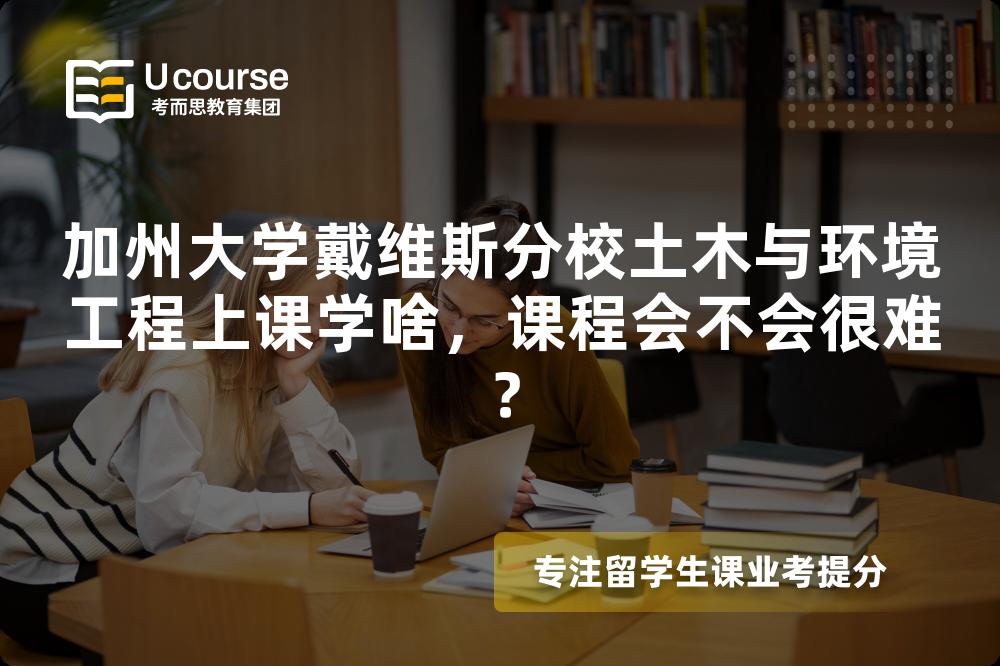 加州大学戴维斯分校土木与环境工程上课学啥，课程会不会很难？