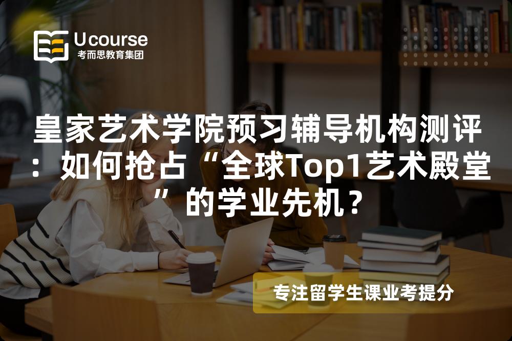 皇家艺术学院预习辅导机构测评：如何抢占“全球Top1艺术殿堂”的学业先机？