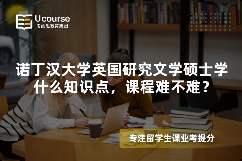 诺丁汉大学英国研究文学硕士学什么知识点,课程难不难? 诺丁汉大学英国研究文学硕士学什么知识点,课程难不难?