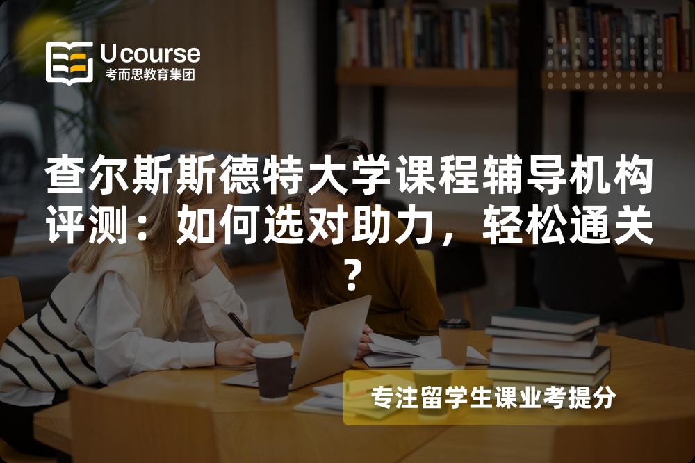 查尔斯斯德特大学课程辅导机构评测：如何选对助力，轻松通关？