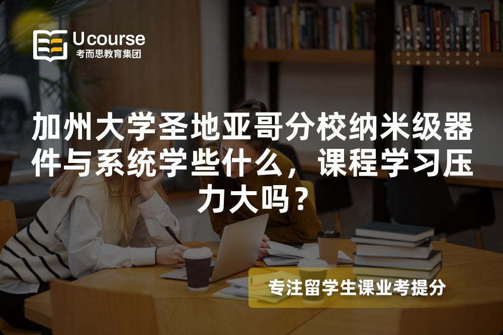 加州大学圣地亚哥分校纳米级器件与系统学些什么,课程学习压力大吗? 加州大学圣地亚哥分校纳米级器件与系统学些什么,课程学习压力大吗?