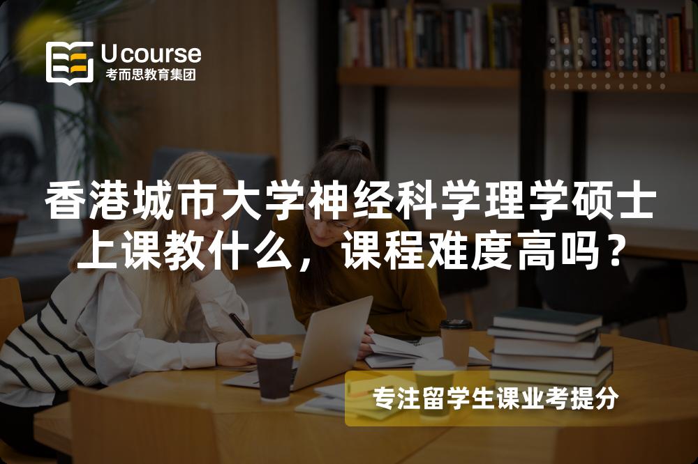 香港城市大学神经科学理学硕士上课教什么，课程难度高吗？