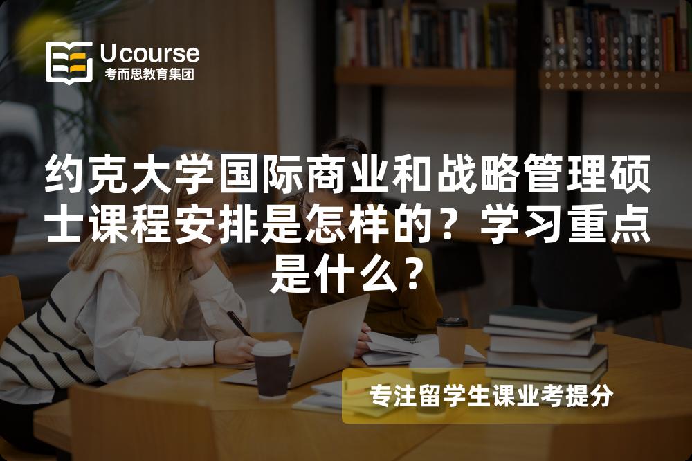 约克大学国际商业和战略管理硕士课程安排是怎样的？学习重点是什么？
