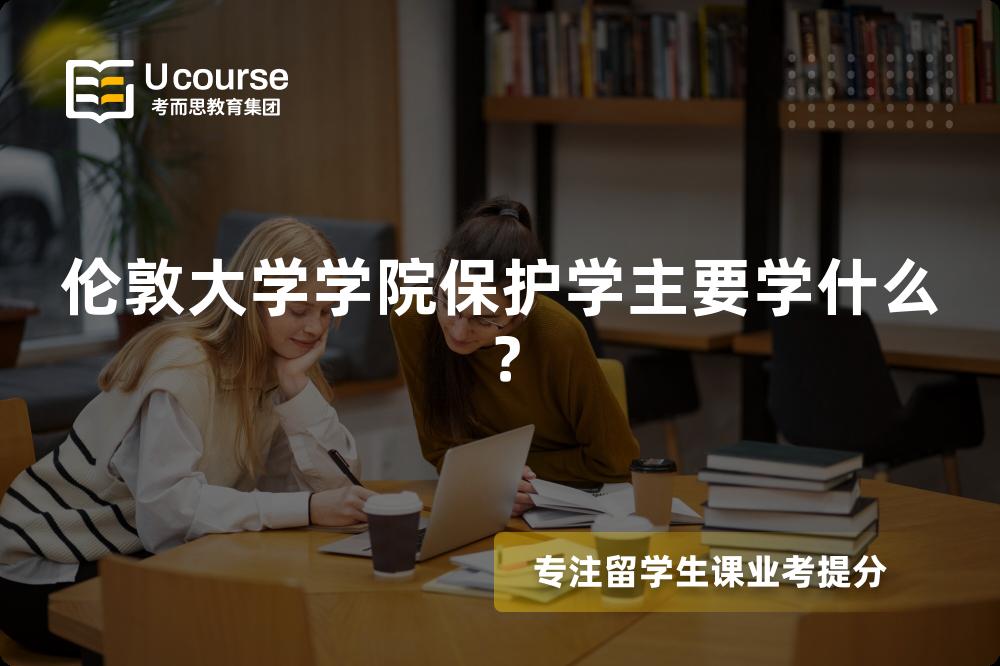 伦敦大学学院保护学主要学什么? 伦敦大学学院保护学主要学什么?