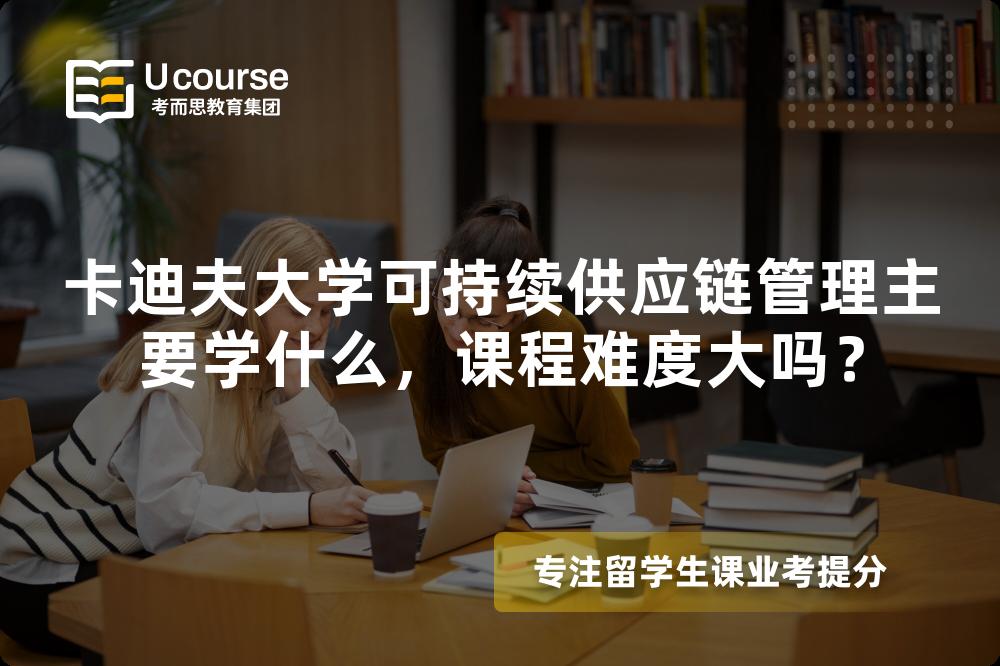 卡迪夫大学可持续供应链管理主要学什么,课程难度大吗? 卡迪夫大学可持续供应链管理主要学什么,课程难度大吗?
