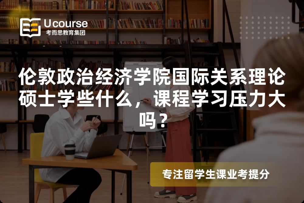 伦敦政治经济学院国际关系理论硕士学些什么,课程学习压力大吗? 伦敦政治经济学院国际关系理论硕士学些什么,课程学习压力大吗?