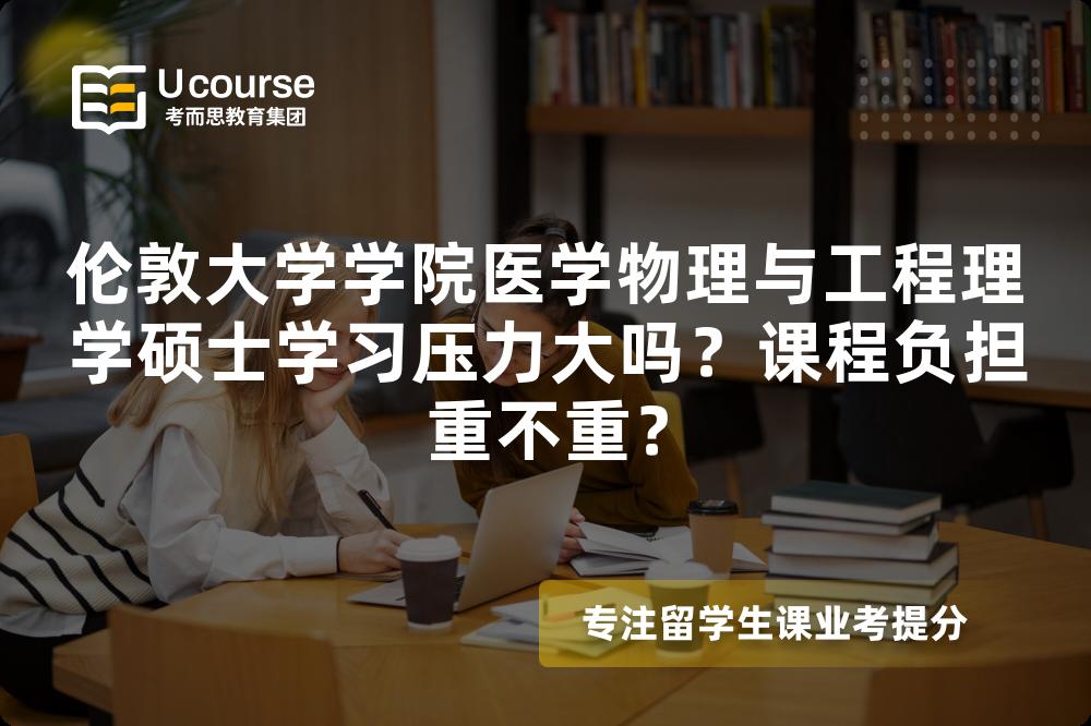 伦敦大学学院医学物理与工程理学硕士学习压力大吗?课程负担重不重? 伦敦大学学院医学物理与工程理学硕士学习压力大吗?课程负担重不重?