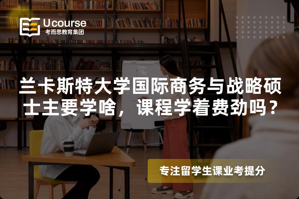 兰卡斯特大学国际商务与战略硕士主要学啥,课程学着费劲吗? 兰卡斯特大学国际商务与战略硕士主要学啥,课程学着费劲吗?