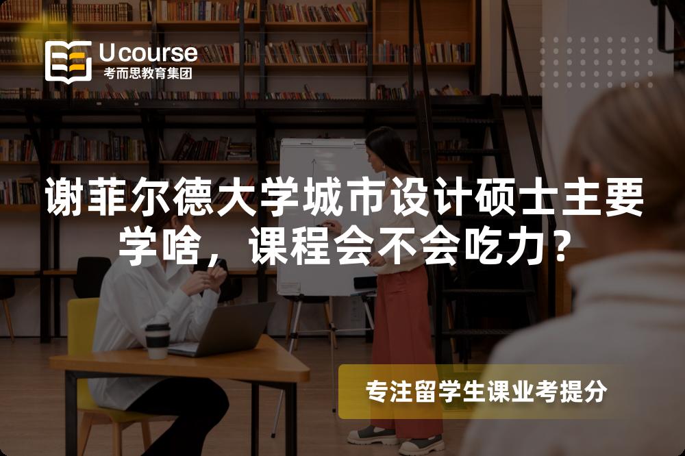 谢菲尔德大学城市设计硕士主要学啥，课程会不会吃力？
