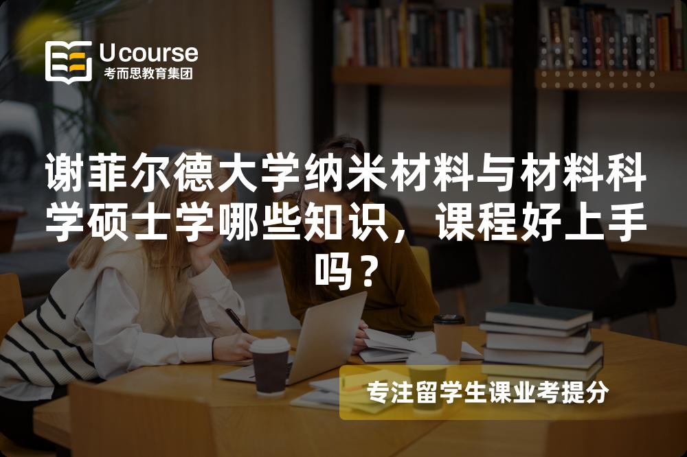 谢菲尔德大学纳米材料与材料科学硕士学哪些知识,课程好上手吗? 谢菲尔德大学纳米材料与材料科学硕士学哪些知识,课程好上手吗?