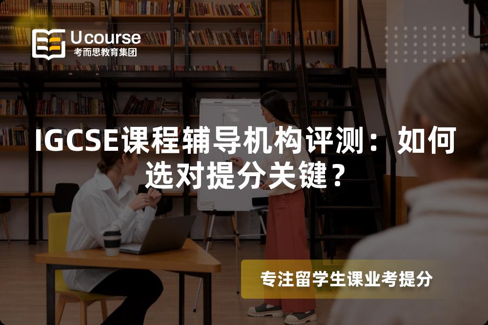 IGCSE课程辅导机构评测：如何选对提分关键？