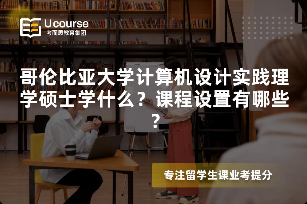 哥伦比亚大学计算机设计实践理学硕士学什么?课程设置有哪些? 哥伦比亚大学计算机设计实践理学硕士学什么?课程设置有哪些?