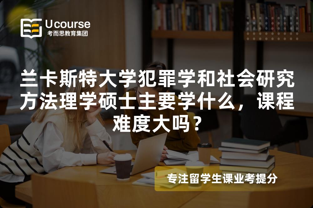 兰卡斯特大学犯罪学和社会研究方法理学硕士主要学什么，课程难度大吗？