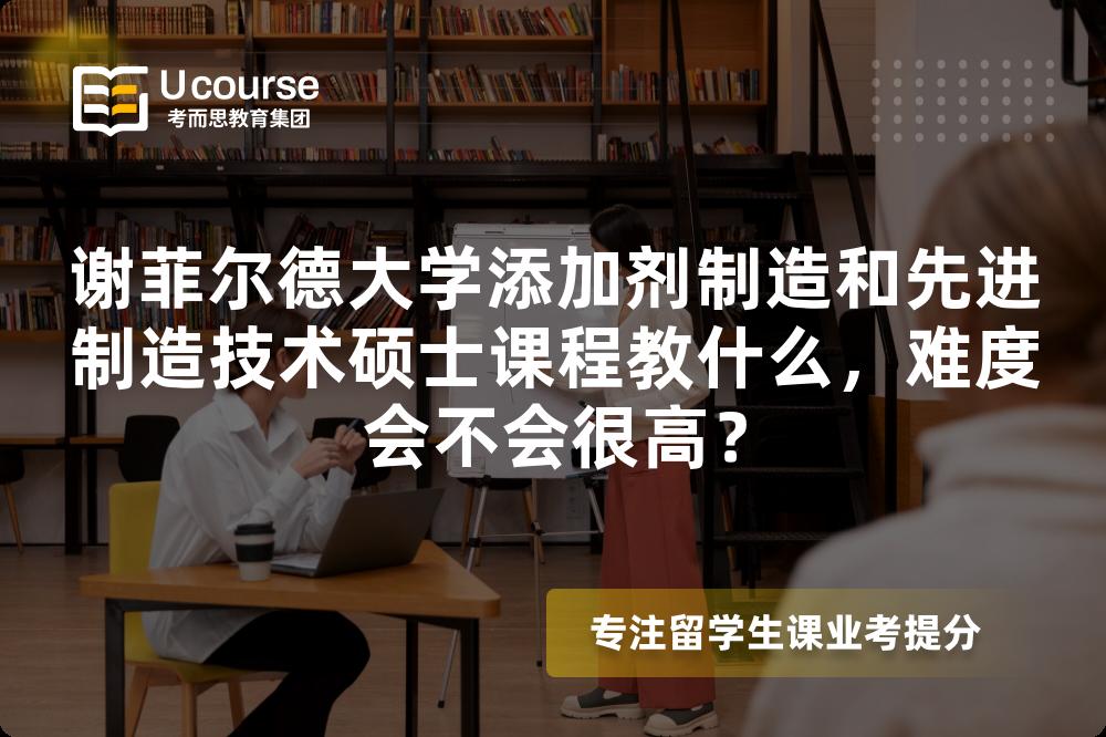 谢菲尔德大学添加剂制造和先进制造技术硕士课程教什么，难度会不会很高？