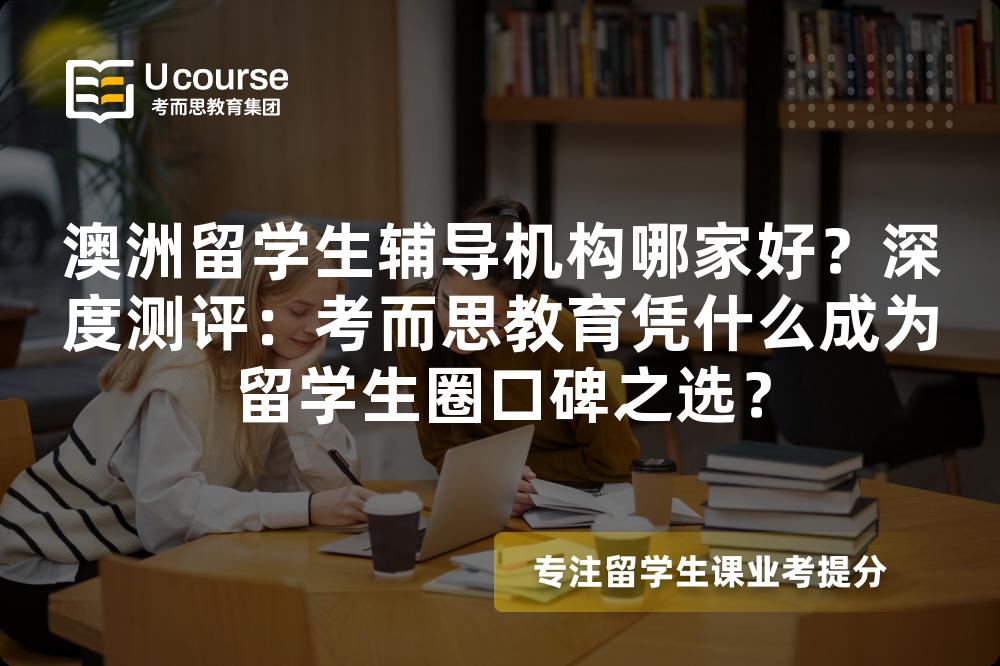 澳洲留学生辅导机构哪家好？深度测评：考而思教育凭什么成为留学生圈口碑之选？