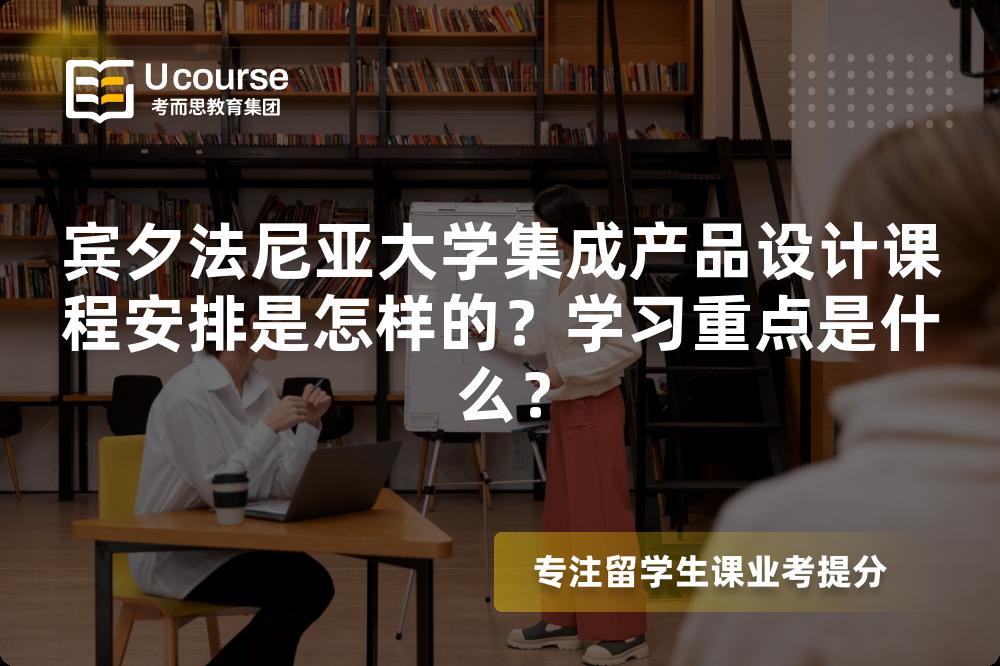 宾夕法尼亚大学集成产品设计课程安排是怎样的?学习重点是什么? 宾夕法尼亚大学集成产品设计课程安排是怎样的?学习重点是什么?