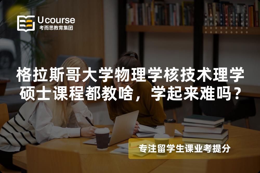 格拉斯哥大学物理学核技术理学硕士课程都教啥,学起来难吗? 格拉斯哥大学物理学核技术理学硕士课程都教啥,学起来难吗?