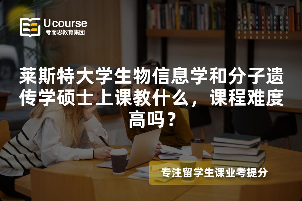 莱斯特大学生物信息学和分子遗传学硕士上课教什么，课程难度高吗？