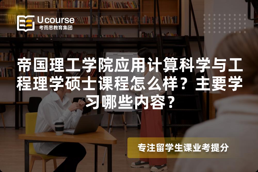 帝国理工学院应用计算科学与工程理学硕士课程怎么样?主要学习哪些内容? 帝国理工学院应用计算科学与工程理学硕士课程怎么样?主要学习哪些内容?