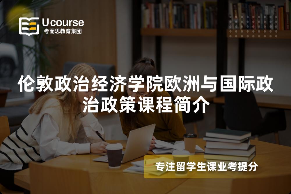 伦敦政治经济学院欧洲与国际政治政策课程简介 伦敦政治经济学院欧洲与国际政治政策课程简介