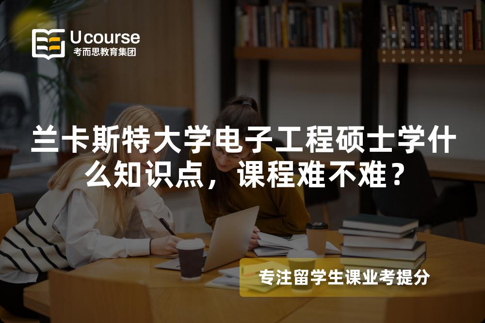 兰卡斯特大学电子工程硕士学什么知识点，课程难不难？