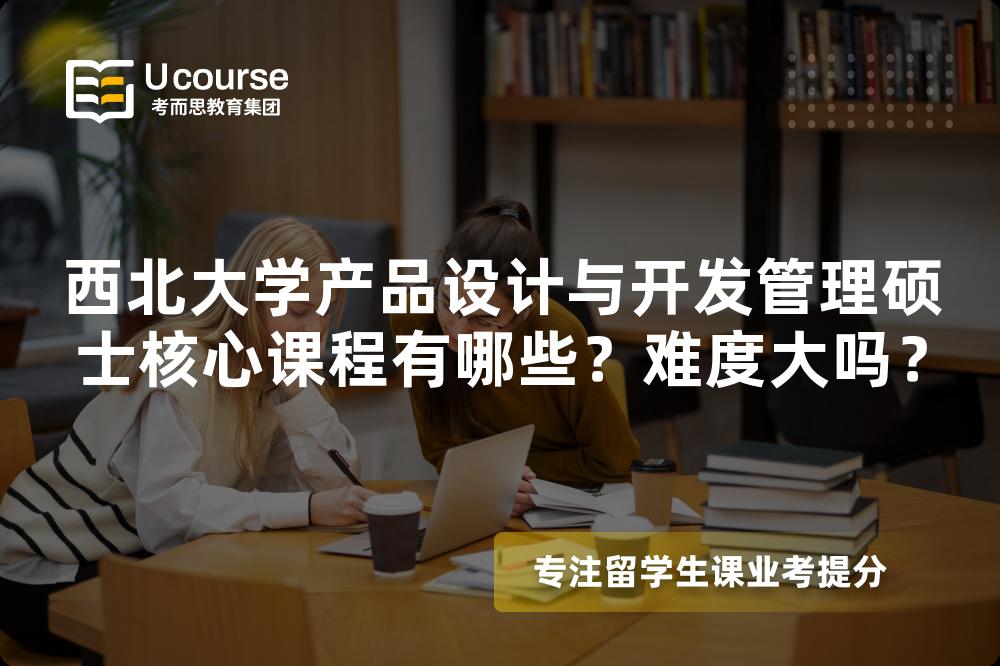 西北大学产品设计与开发管理硕士核心课程有哪些？难度大吗？