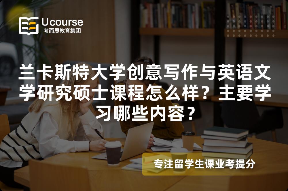 兰卡斯特大学创意写作与英语文学研究硕士课程怎么样？主要学习哪些内容？