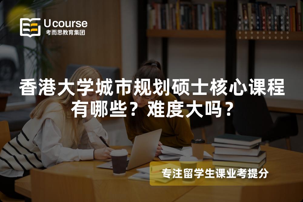 香港大学城市规划硕士核心课程有哪些?难度大吗? 香港大学城市规划硕士核心课程有哪些?难度大吗?