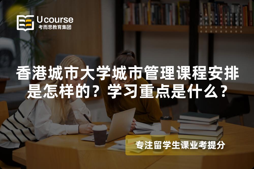 香港城市大学城市管理课程安排是怎样的？学习重点是什么？