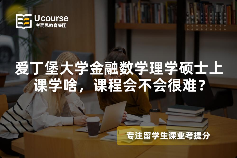 爱丁堡大学金融数学理学硕士上课学啥，课程会不会很难？