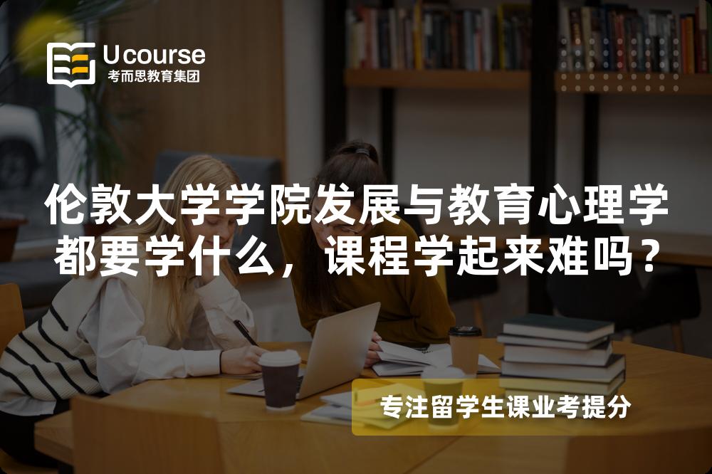 伦敦大学学院发展与教育心理学都要学什么，课程学起来难吗？