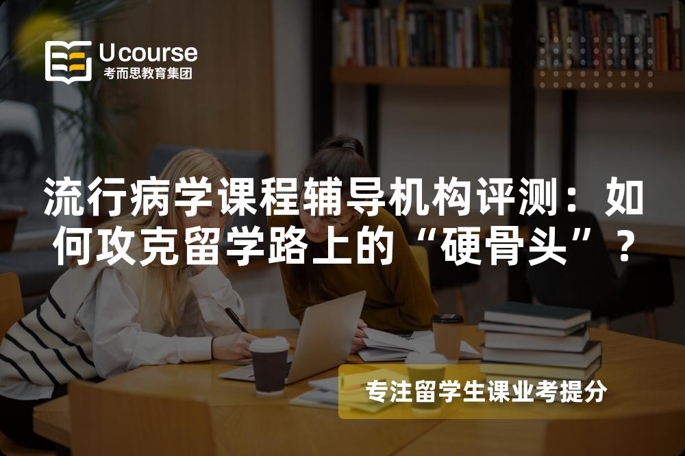 流行病学课程辅导机构评测：如何攻克留学路上的“硬骨头”？