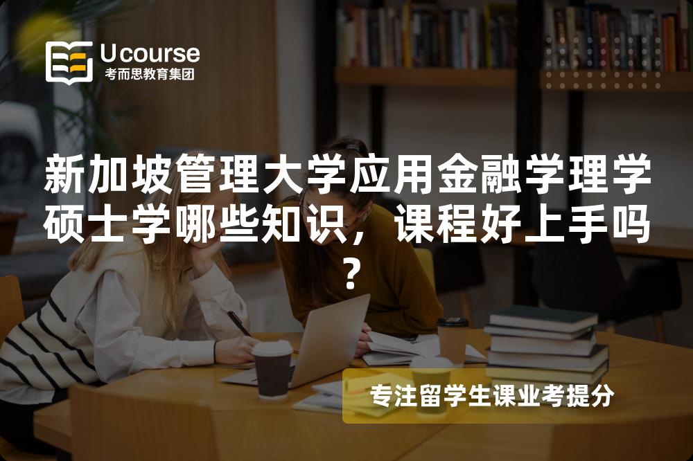 新加坡管理大学应用金融学理学硕士学哪些知识,课程好上手吗? 新加坡管理大学应用金融学理学硕士学哪些知识,课程好上手吗?