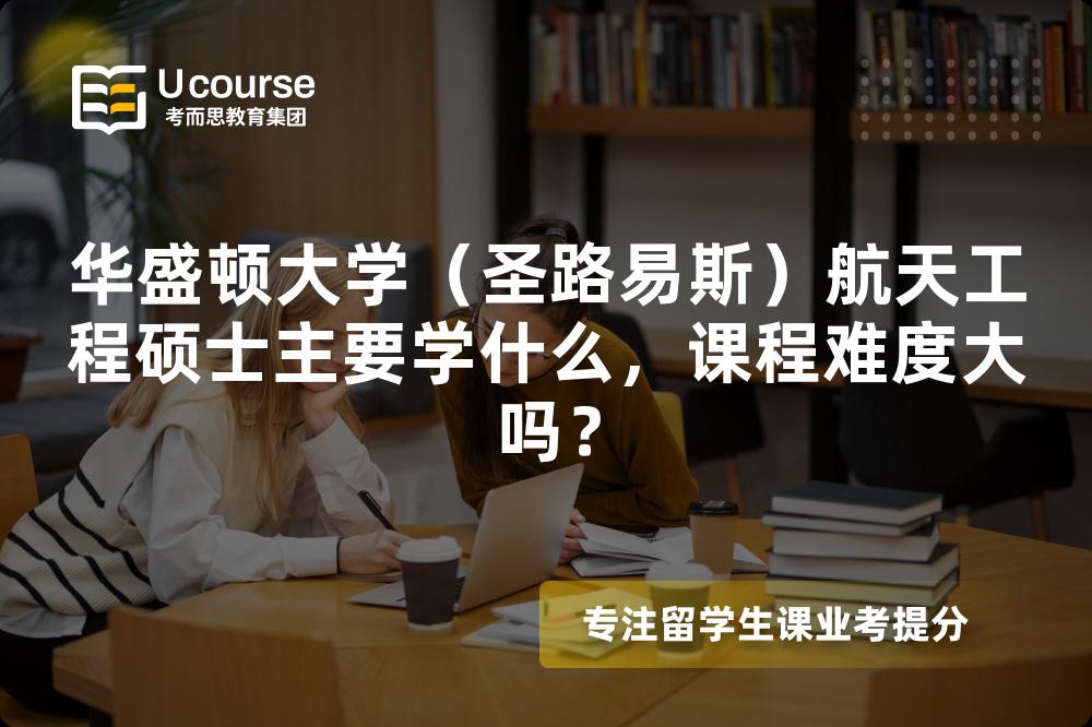 华盛顿大学(圣路易斯)航天工程硕士主要学什么,课程难度大吗? 华盛顿大学(圣路易斯)航天工程硕士主要学什么,课程难度大吗?
