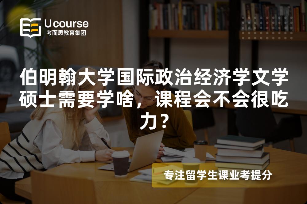 伯明翰大学国际政治经济学文学硕士需要学啥,课程会不会很吃力? 伯明翰大学国际政治经济学文学硕士需要学啥,课程会不会很吃力?