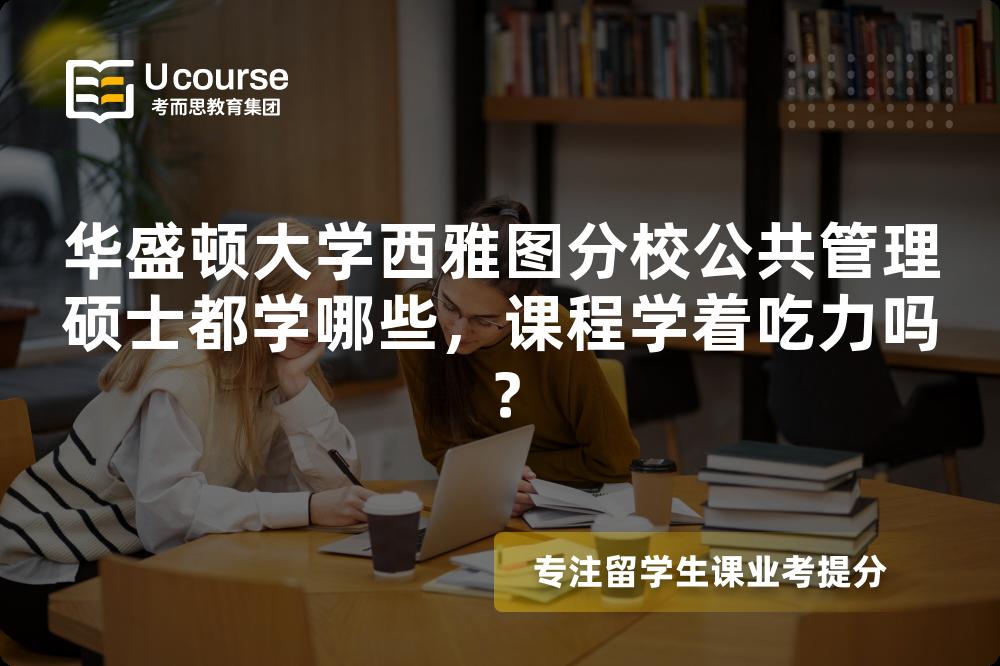 华盛顿大学西雅图分校公共管理硕士都学哪些，课程学着吃力吗？