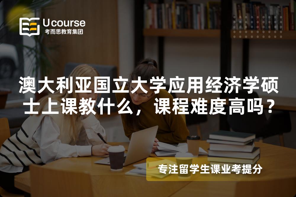 澳大利亚国立大学应用经济学硕士上课教什么,课程难度高吗? 澳大利亚国立大学应用经济学硕士上课教什么,课程难度高吗?